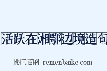活跃在湘鄂边境造句是什么意思的图片